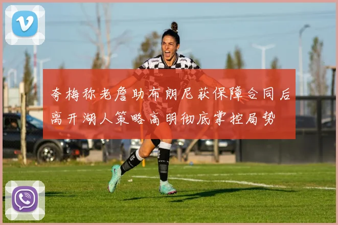 夸梅称老詹助布朗尼获保障合同后离开湖人策略高明彻底掌控局势