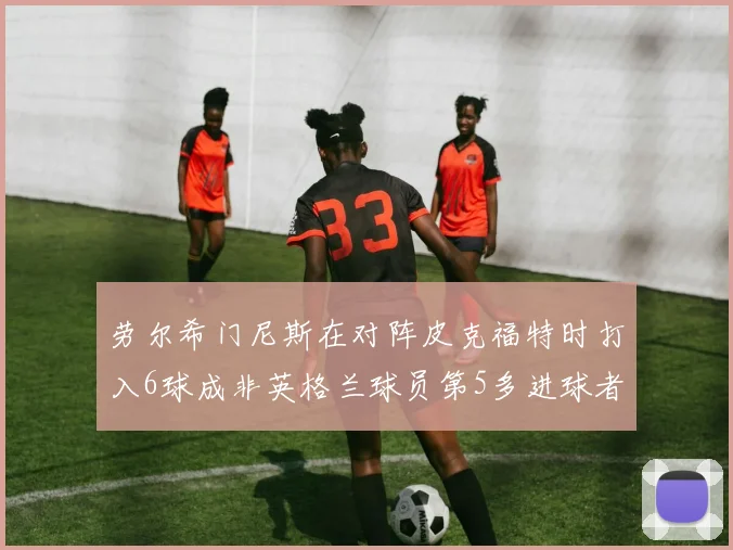 劳尔希门尼斯在对阵皮克福特时打入6球成非英格兰球员第5多进球者