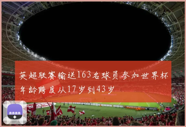 英超联赛输送163名球员参加世界杯年龄跨度从17岁到43岁