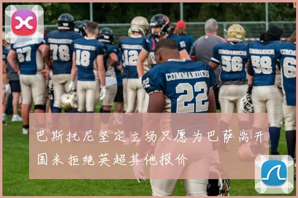 巴斯托尼坚定立场只愿为巴萨离开国米拒绝英超其他报价