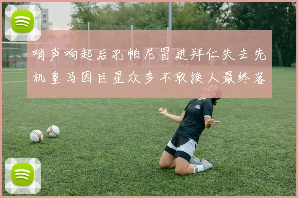 哨声响起后孔帕尼冒进拜仁失去先机皇马因巨星众多不敢换人最终落败