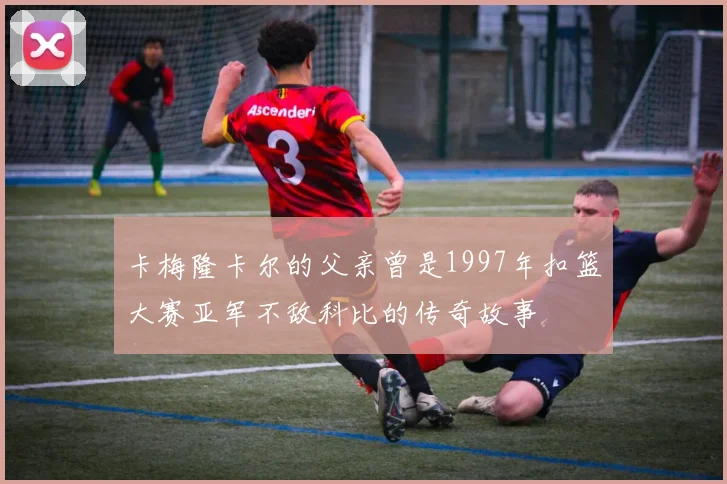卡梅隆卡尔的父亲曾是1997年扣篮大赛亚军不敌科比的传奇故事