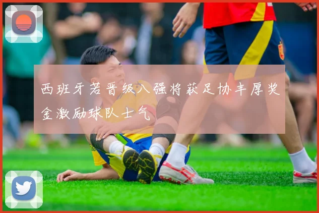 西班牙若晋级八强将获足协丰厚奖金激励球队士气