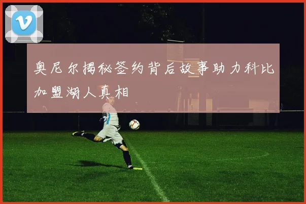 奥尼尔揭秘签约背后故事助力科比加盟湖人真相