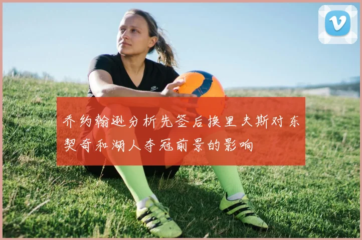乔约翰逊分析先签后换里夫斯对东契奇和湖人夺冠前景的影响