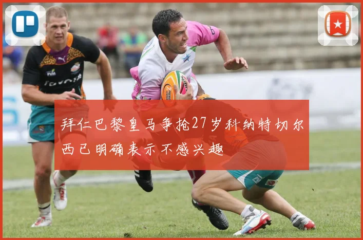 拜仁巴黎皇马争抢27岁科纳特切尔西已明确表示不感兴趣