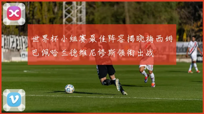 世界杯小组赛最佳阵容揭晓梅西姆巴佩哈兰德维尼修斯领衔出战