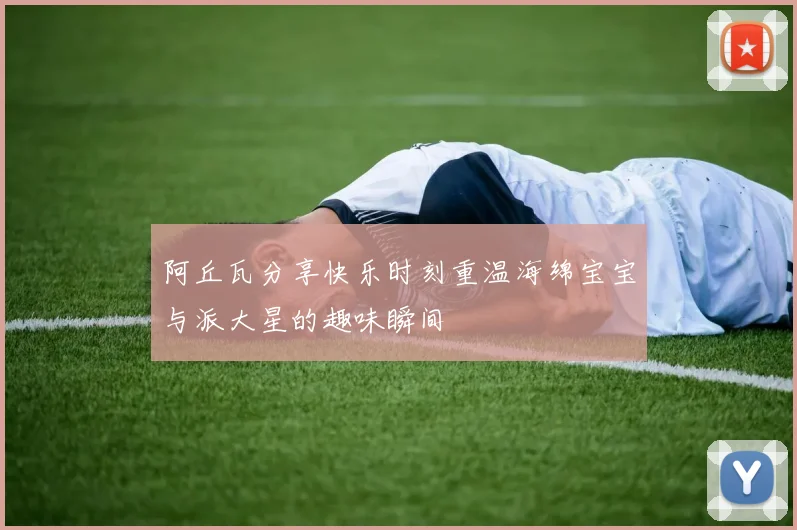 阿丘瓦分享快乐时刻重温海绵宝宝与派大星的趣味瞬间
