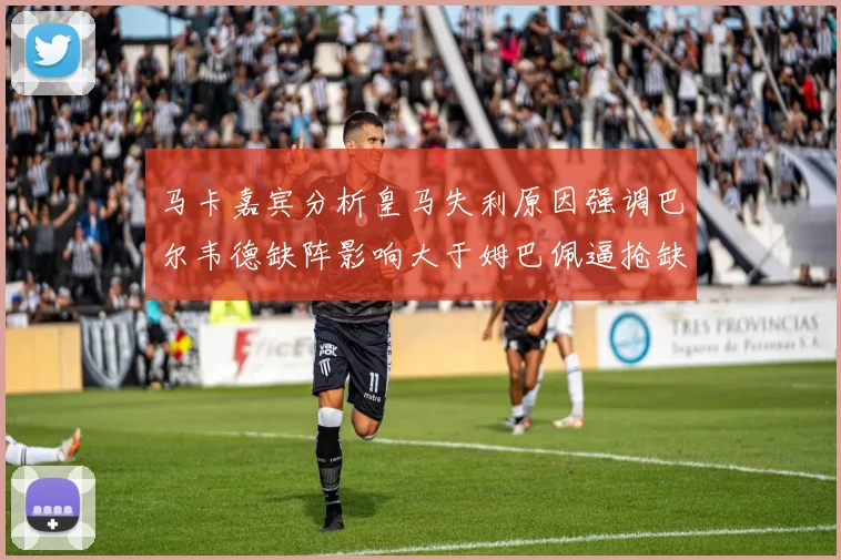 马卡嘉宾分析皇马失利原因强调巴尔韦德缺阵影响大于姆巴佩逼抢缺失