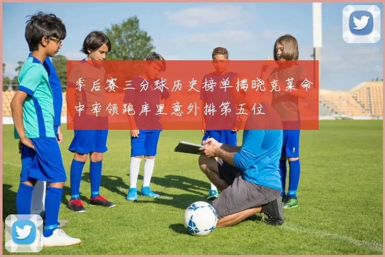 季后赛三分球历史榜单揭晓克莱命中率领跑库里意外排第五位