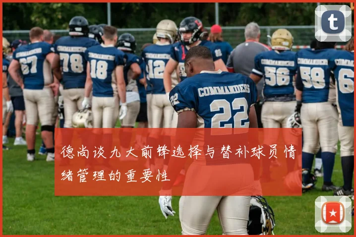 德尚谈九大前锋选择与替补球员情绪管理的重要性