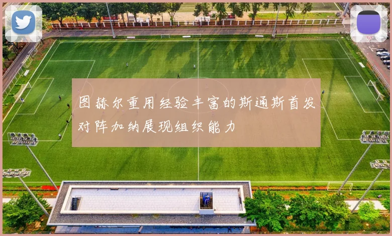 图赫尔重用经验丰富的斯通斯首发对阵加纳展现组织能力