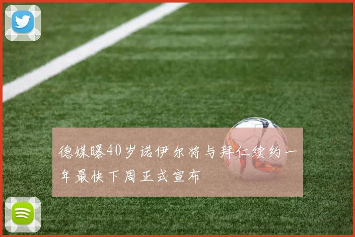 德媒曝40岁诺伊尔将与拜仁续约一年最快下周正式宣布