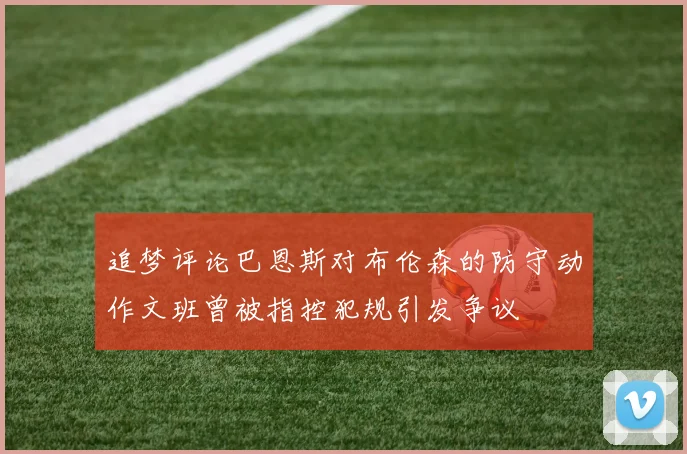 追梦评论巴恩斯对布伦森的防守动作文班曾被指控犯规引发争议