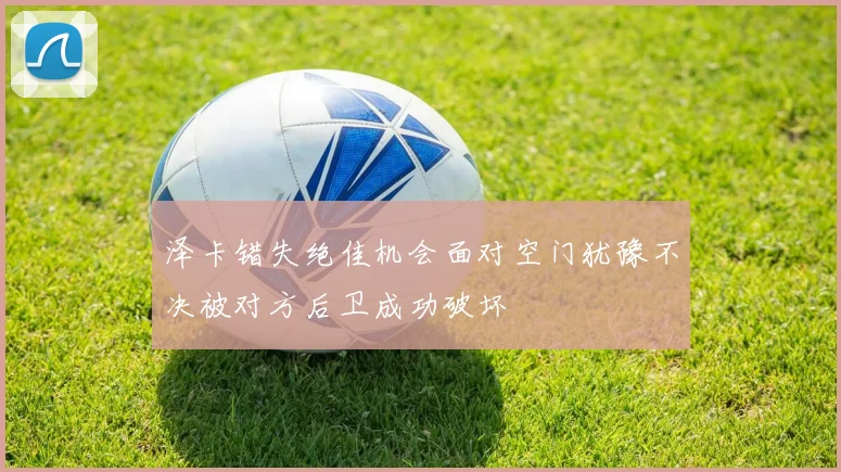 泽卡错失绝佳机会面对空门犹豫不决被对方后卫成功破坏