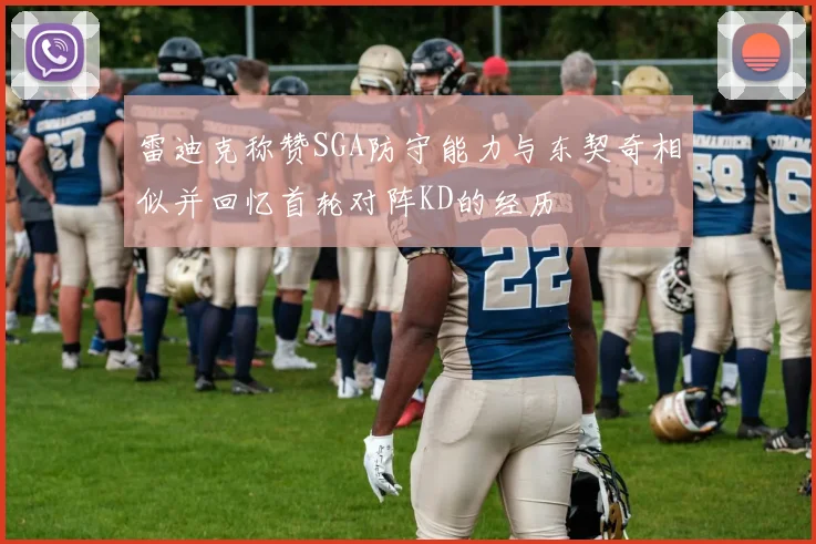 雷迪克称赞SGA防守能力与东契奇相似并回忆首轮对阵KD的经历