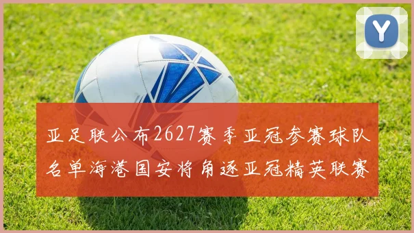 亚足联公布2627赛季亚冠参赛球队名单海港国安将角逐亚冠精英联赛