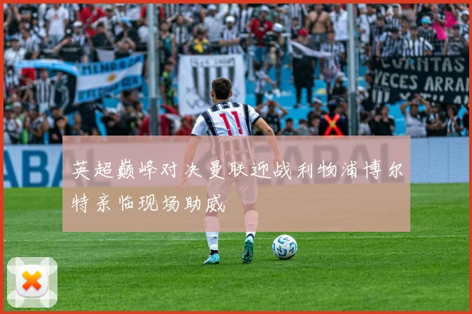 英超巅峰对决曼联迎战利物浦博尔特亲临现场助威