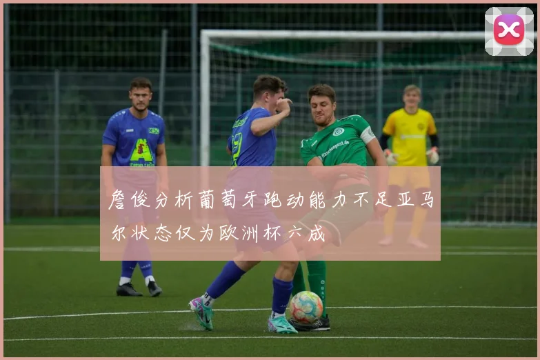 詹俊分析葡萄牙跑动能力不足亚马尔状态仅为欧洲杯六成