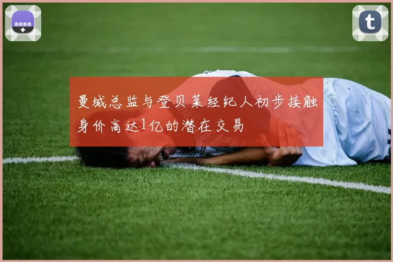 曼城总监与登贝莱经纪人初步接触身价高达1亿的潜在交易
