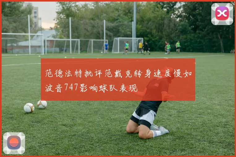 范德法特批评范戴克转身速度慢如波音747影响球队表现