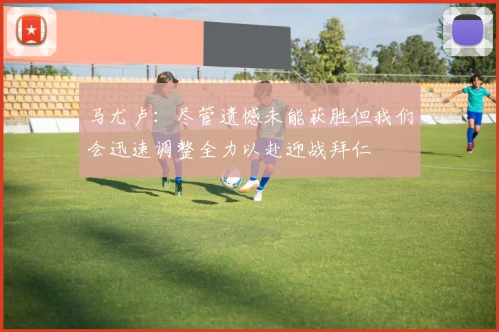 马尤卢：尽管遗憾未能获胜但我们会迅速调整全力以赴迎战拜仁