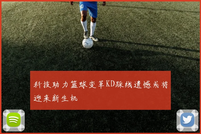 科技助力篮球变革KD踩线遗憾或将迎来新生机