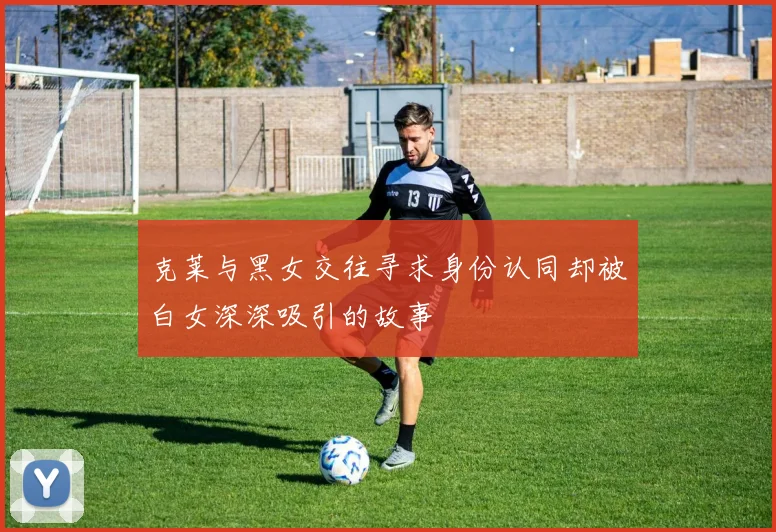 克莱与黑女交往寻求身份认同却被白女深深吸引的故事