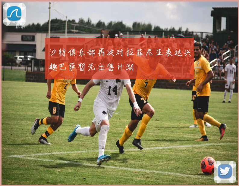 沙特俱乐部再次对拉菲尼亚表达兴趣巴萨暂无出售计划