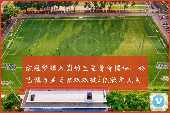 欧冠梦想未圆的巨星身价揭秘：姆巴佩与亚马尔双双破2亿欧元大关