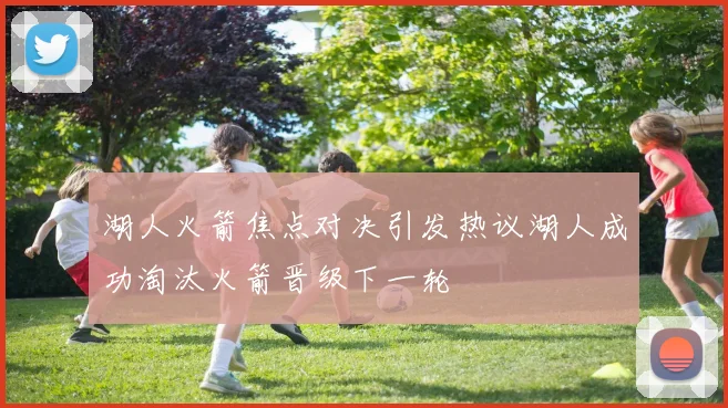 湖人火箭焦点对决引发热议湖人成功淘汰火箭晋级下一轮