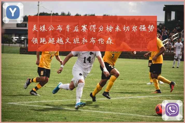 美媒公布季后赛得分榜米切尔强势领跑超越文班和布伦森
